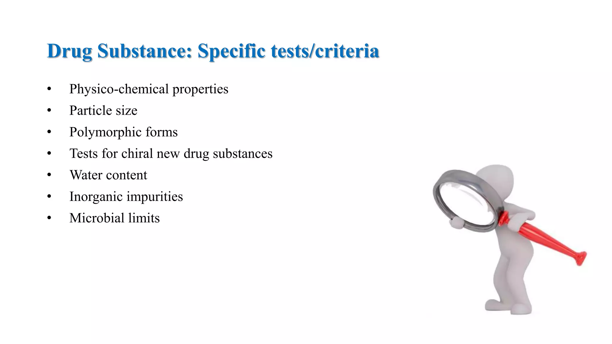 Drug Substance: Specific tests/criteria
• Physico-chemical properties
• Particle size
• Polymorphic forms
• Tests for chiral new drug substances
• Water content
• Inorganic impurities
• Microbial limits
 