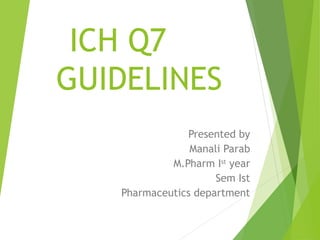 ICH Q7
GUIDELINES
Presented by
Manali Parab
M.Pharm Ist
year
Sem Ist
Pharmaceutics department
 