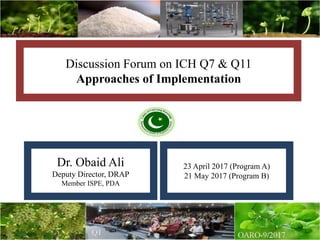 Discussion Forum on ICH Q7 & Q11
Approaches of Implementation
Dr. Obaid Ali
Deputy Director, DRAP
Member ISPE, PDA
23 April 2017 (Program A)
21 May 2017 (Program B)
 