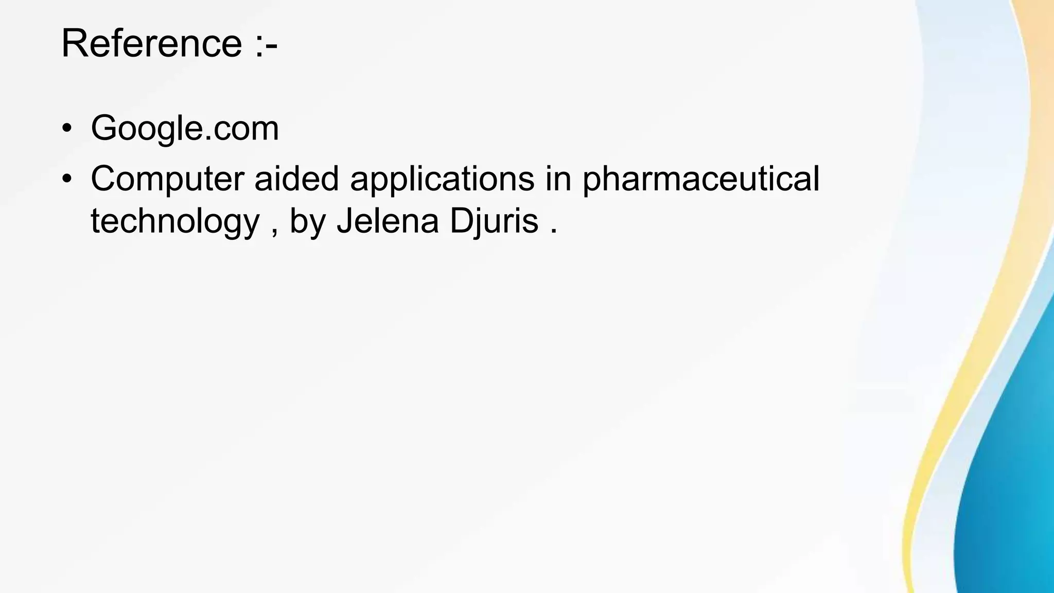 Reference :-
• Google.com
• Computer aided applications in pharmaceutical
technology , by Jelena Djuris .
 