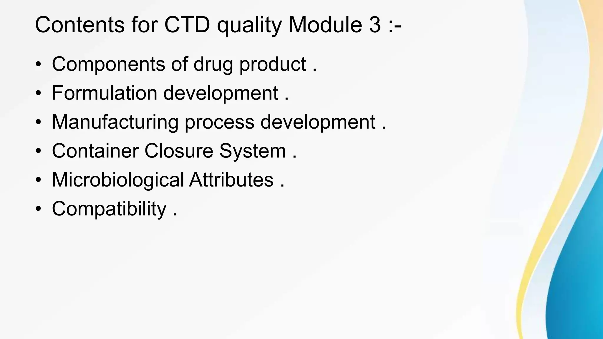 Contents for CTD quality Module 3 :-
• Components of drug product .
• Formulation development .
• Manufacturing process development .
• Container Closure System .
• Microbiological Attributes .
• Compatibility .
 