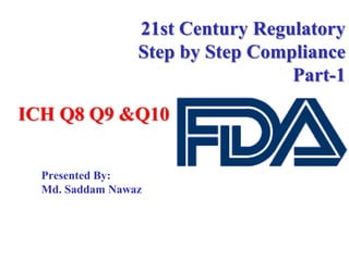 21st Century Regulatory
Step by Step Compliance
Part-1
Presented By:
Md. Saddam Nawaz
ICH Q8 Q9 &Q10
 