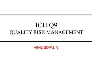 ICH Q9
QUALITY RISK MANAGEMENT
VENUGOPAL N
 