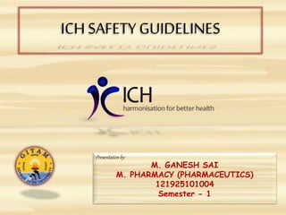 ICH SAFETY GUIDELINES
Presentation by:
M. GANESH SAI
M. PHARMACY (PHARMACEUTICS)
121925101004
Semester - 1
 