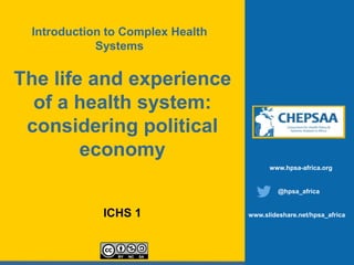 The life and experience
of a health system:
considering political
economy
ICHS 1
www.hpsa-africa.org
@hpsa_africa
www.slideshare.net/hpsa_africa
Introduction to Complex Health
Systems
 