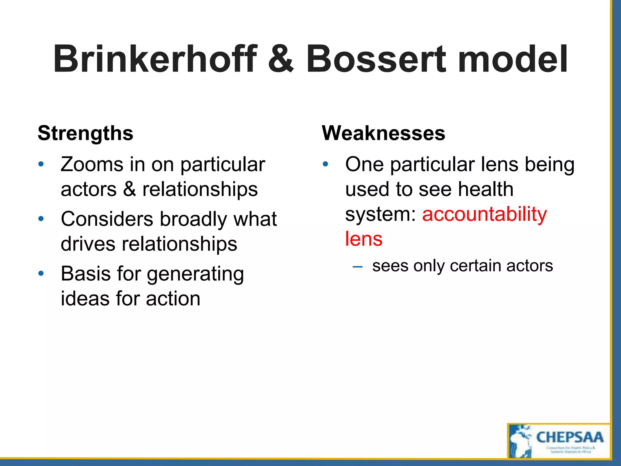Brinkerhoff & Bossert model
Strengths
• Zooms in on particular
actors & relationships
• Considers broadly what
drives relationships
• Basis for generating
ideas for action
Weaknesses
• One particular lens being
used to see health
system: accountability
lens
– sees only certain actors
 