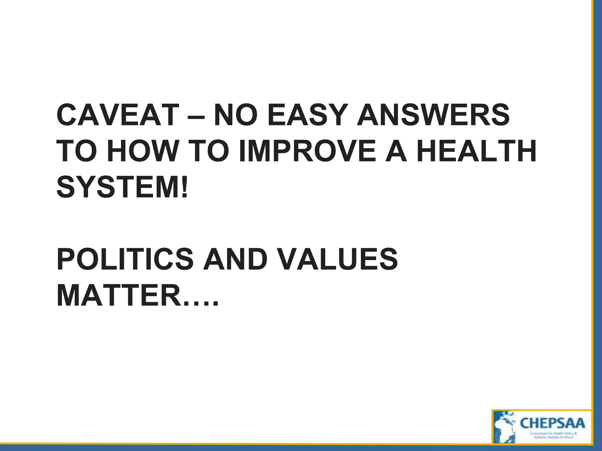 CAVEAT – NO EASY ANSWERS
TO HOW TO IMPROVE A HEALTH
SYSTEM!
POLITICS AND VALUES
MATTER….
 