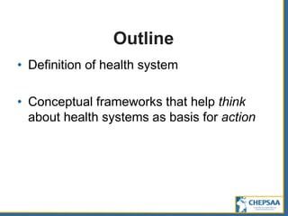 Outline
• Definition of health system
• Conceptual frameworks that help think
about health systems as basis for action
 