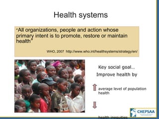 Key social goal…
Improve health by
average level of population
health
health inequities
Health systems
“All organizations, people and action whose
primary intent is to promote, restore or maintain
health”
WHO, 2007 http://www.who.int/healthsystems/strategy/en/
 