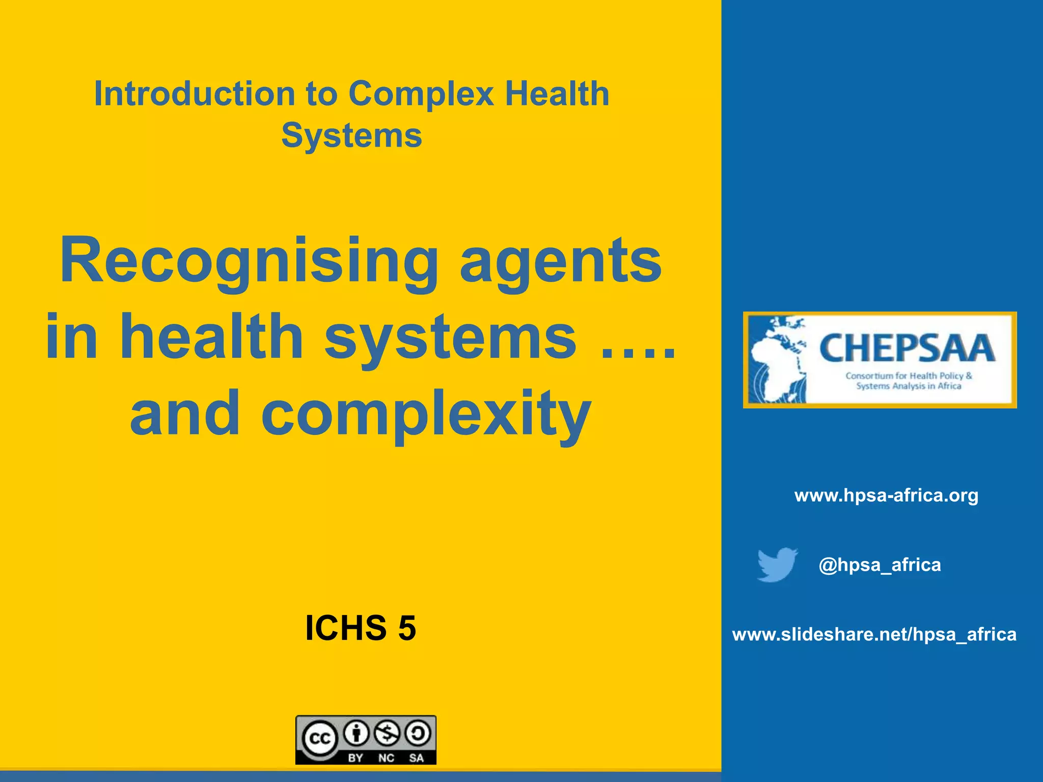 Recognising agents
in health systems ….
and complexity
ICHS 5
www.hpsa-africa.org
@hpsa_africa
www.slideshare.net/hpsa_africa
Introduction to Complex Health
Systems
 