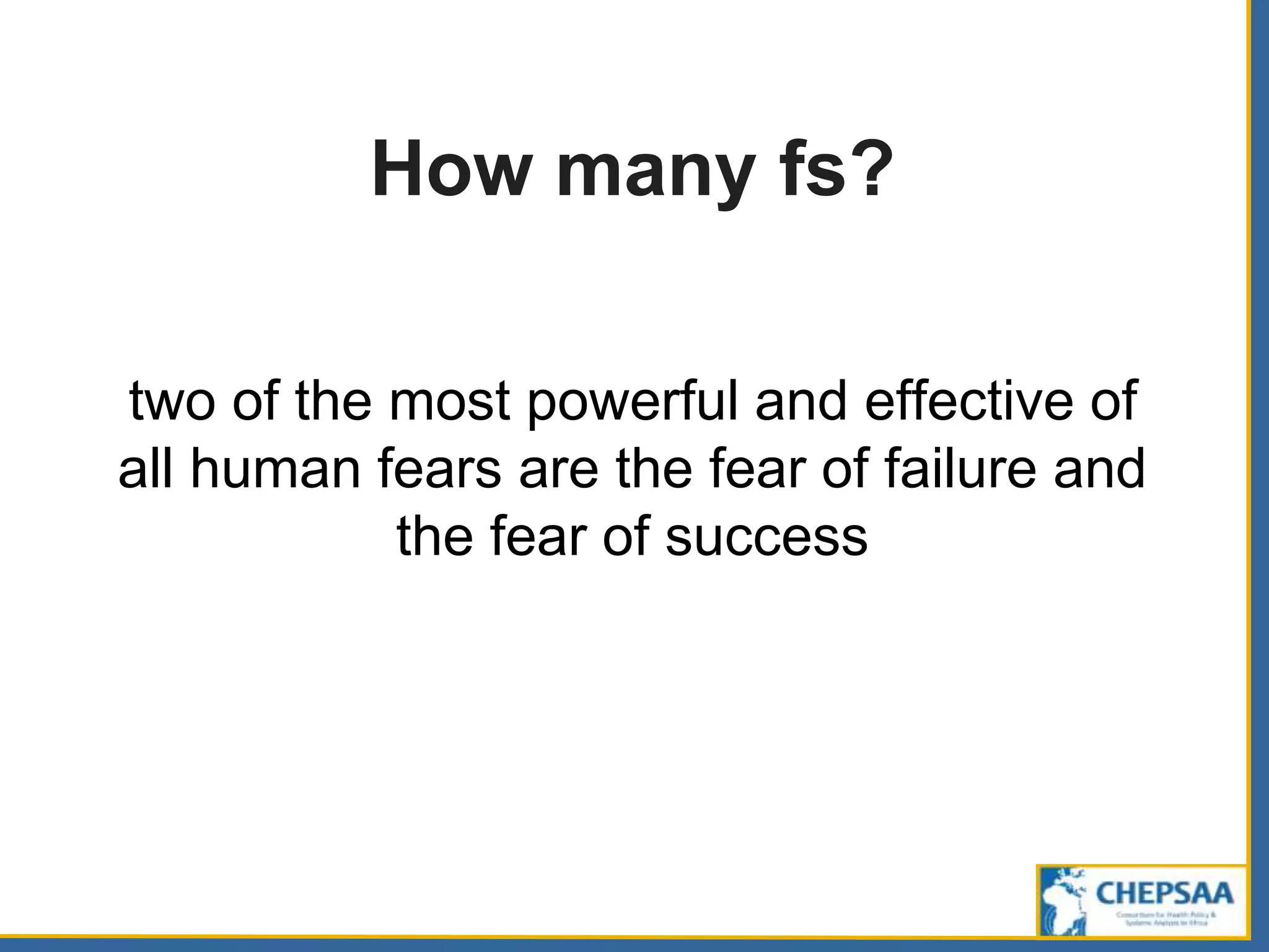 How many fs?
two of the most powerful and effective of
all human fears are the fear of failure and
the fear of success
 