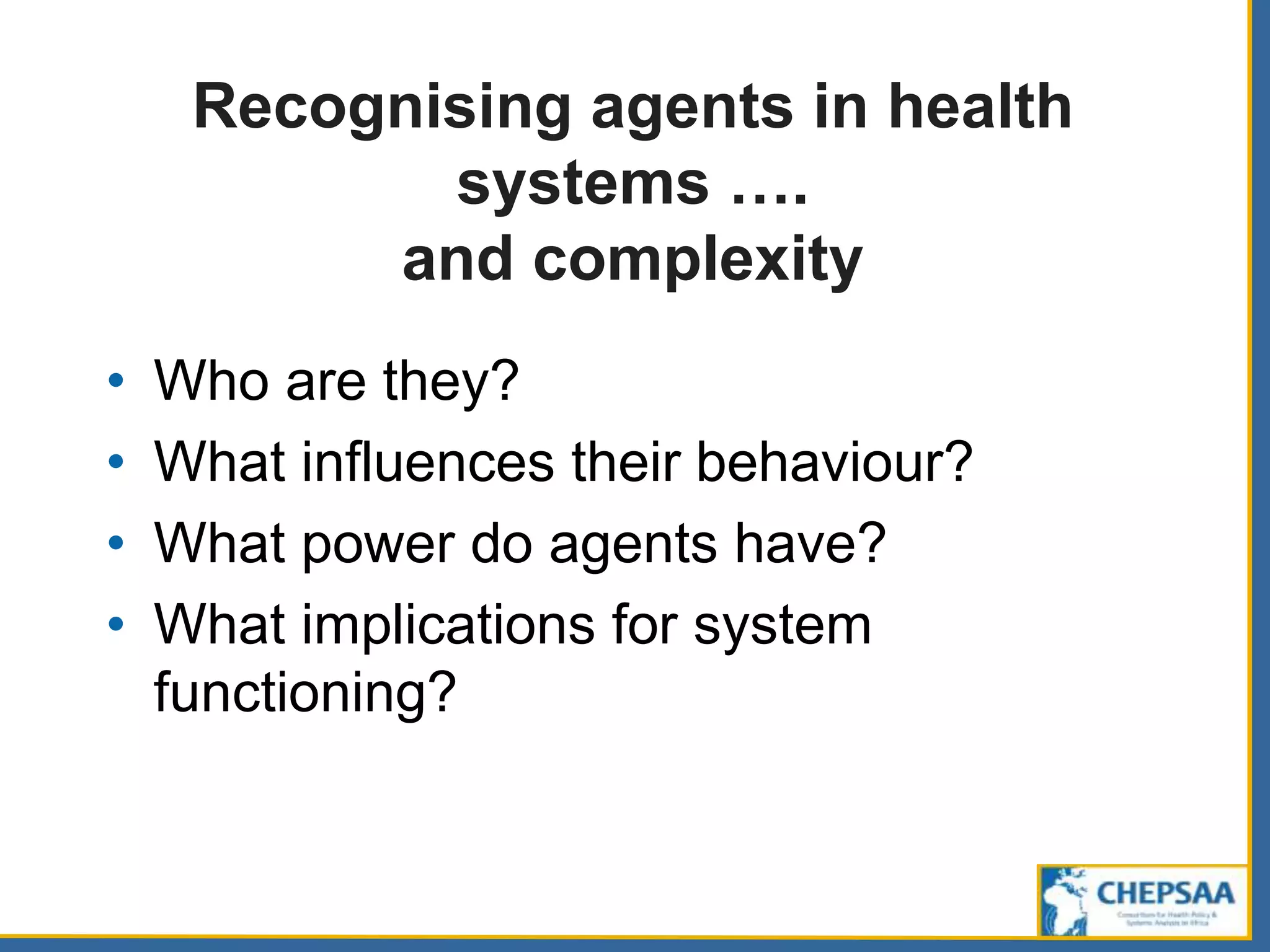 Recognising agents in health
systems ….
and complexity
• Who are they?
• What influences their behaviour?
• What power do agents have?
• What implications for system
functioning?
 