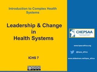 Leadership & Change
in
Health Systems
ICHS 7
www.hpsa-africa.org
@hpsa_africa
www.slideshare.net/hpsa_africa
Introduction to Complex Health
Systems
 