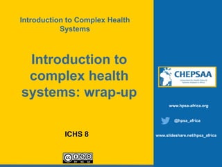 ICHS 8
www.hpsa-africa.org
@hpsa_africa
www.slideshare.net/hpsa_africa
Introduction to Complex Health
Systems
Introduction to
complex health
systems: wrap-up
 