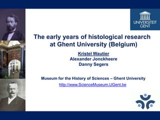 The early years of histological research  at Ghent University (Belgium) Kristel Wautier Alexander Jonckheere Danny Segers Museum for the History of Sciences – Ghent University http://www.ScienceMuseum.UGent.be 