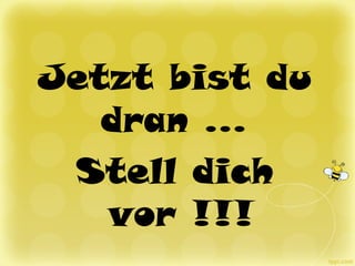 Jetzt bist du
dran …
Stell dich
vor !!!
 