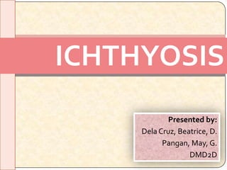 ICHTHYOSIS
             Presented by:
     Dela Cruz, Beatrice, D.
           Pangan, May, G.
                   DMD2D
 