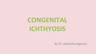 CONGENITAL
ICHTHYOSIS
By Dr. Akanksha Agarwal
 