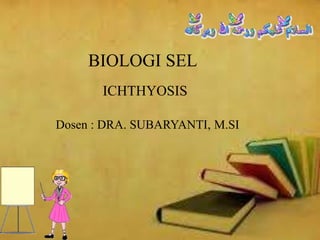 BIOLOGI SEL
ICHTHYOSIS
Dosen : DRA. SUBARYANTI, M.SI
 
