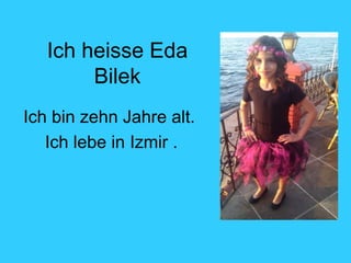 Ich heisse Eda
Bilek
Ich bin zehn Jahre alt.
Ich lebe in Izmir .
 