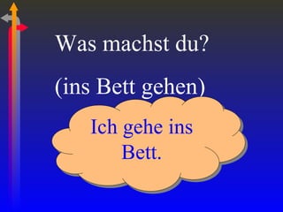 Was machst du? (ins Bett gehen) Ich gehe ins Bett. 