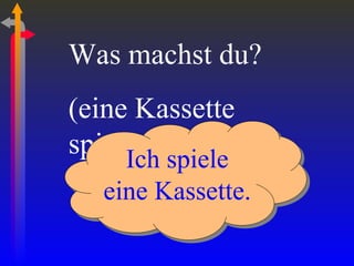 Was machst du? (eine Kassette spielen) Ich spiele eine Kassette. 