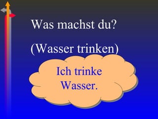Was machst du? (Wasser trinken) Ich trinke Wasser. 