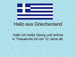 Hallo aus Griechenland

 Hallo ich heiße Georg und wohne
in Thesaloniki.Ich bin 12 Jahre alt.
 