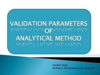 ICH/USFDA
VALIDATION PARAMETERS
OF
ANALYTICAL METHOD
Kushal Shah,
M.Pharm (Pharmaceutical Analysis)
 