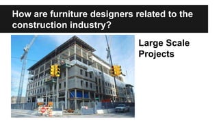 How are furniture designers related to the 
construction industry? 
Large Scale 
Projects 
 