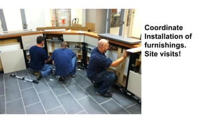 Coordinate 
Installation of 
furnishings. 
Site visits! 
 