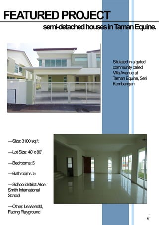 FEATURED  PROJECT
semi-­detached  houses  in  Taman  Equine.
Situtatedinagated
communitycalled
VillaAvenueat
TamanEquine,Seri
Kembangan.
6
––Size:3100sq.ft.
––LotSize:40’x80’
––Bedrooms:5
––Bathrooms:5
––Schooldistrict:––Schooldistrict:Alice
SmithInternational
School
––Other:Leasehold,
FacingPlayground
 