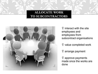 ALLOCATE WORK
TO SUBCONTRACTORS
⍢ interact with the site
employees and
employees from
subcontract organisations
⍢ value completed work
⍢ arrange payment
⍢ approve payments
made once the works are
done
 