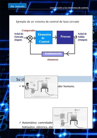 introducción a los elementos de controL
Página 9
De interés
Ejemplo de un sistema de control de lazo cerrado
Su clasificación
 Manuales: controlador operador humano.
 Automático: controlador dispositivo • Neumático,
hidráulico, eléctrico, electrónico o digital
(microprocesador).
 