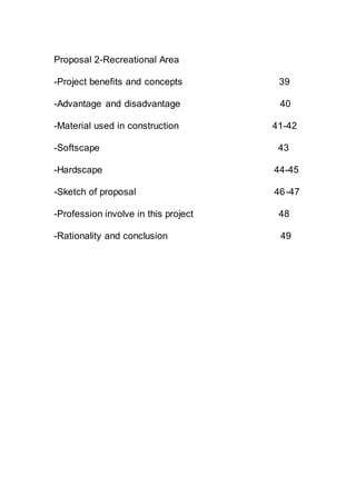 Proposal 2-Recreational Area
-Project benefits and concepts 39
-Advantage and disadvantage 40
-Material used in construction 41-42
-Softscape 43
-Hardscape 44-45
-Sketch of proposal 46-47
-Profession involve in this project 48
-Rationality and conclusion 49
 