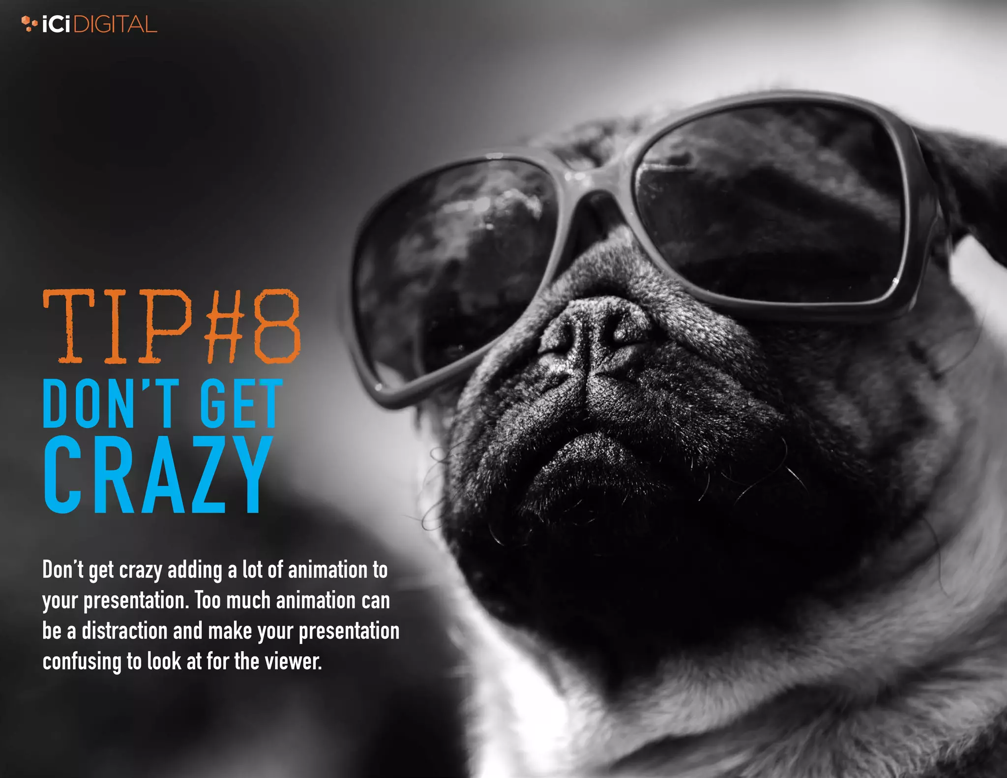 8
TIP#8
DON’T GET
CRAZY
Don’t get crazy adding a lot of animation to
your presentation. Too much animation can
be a distraction and make your presentation
confusing to look at for the viewer.
 