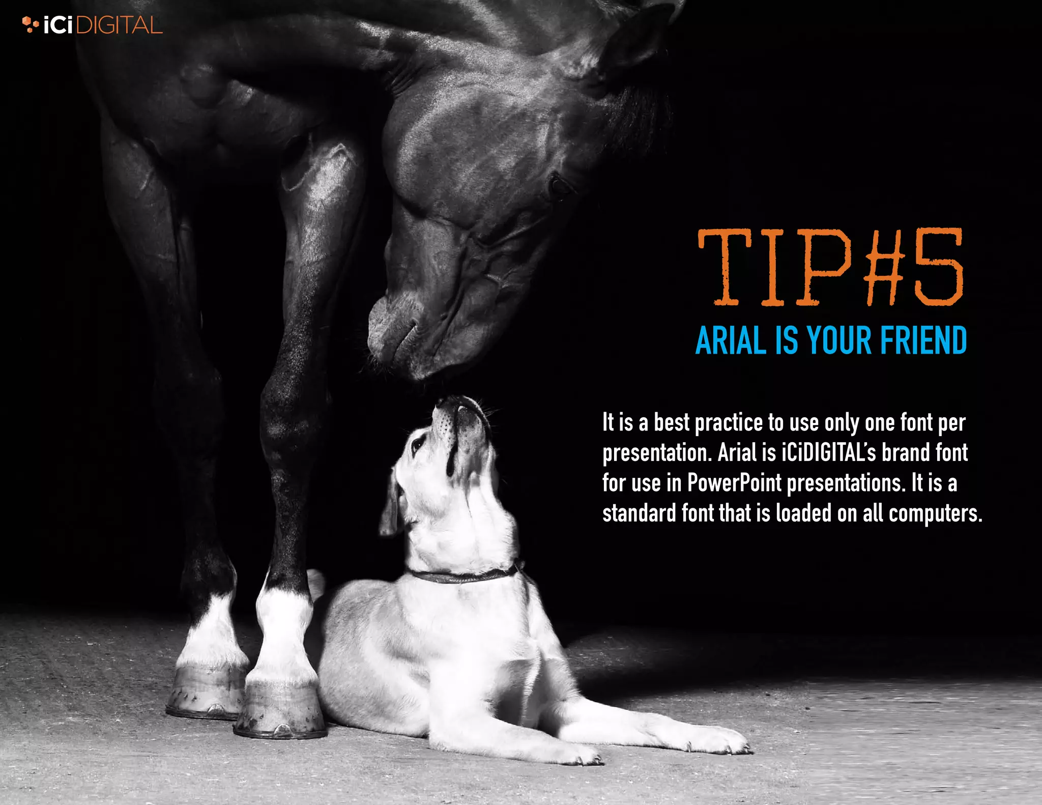 5
TIP#5ARIAL IS YOUR FRIEND
It is a best practice to use only one font per
presentation. Arial is iCiDIGITAL’s brand font
for use in PowerPoint presentations. It is a
standard font that is loaded on all computers.
 