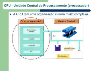 CPU - Unidade Central de Processamento (processador)

      A CPU tem uma organização interna muito complexa.
 