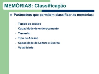 MEMÓRIAS: Classificação
     Parâmetros que permitem classificar as memórias:

      –   Tempo de acesso
      –   Capacidade de endereçamento
      –   Tamanho
      –   Tipo de Acesso
      –   Capacidade de Leitura e Escrita
      –   Volatilidade
 