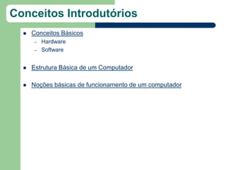 Conceitos Introdutórios
     Conceitos Básicos
      –   Hardware
      –   Software


     Estrutura Básica de um Computador

     Noções básicas de funcionamento de um computador
 
