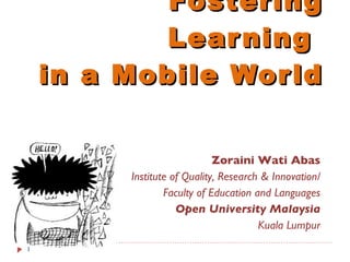 Zoraini Wati Abas Institute of Quality, Research & Innovation/ Faculty of Education and Languages Open University Malaysia Kuala Lumpur Fostering Learning  in a Mobile World 