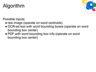 Algorithm
Possible inputs:
● raw image (operate on word centroids)
● OCR-ed text with word bounding boxes (operate on word
bounding box center)
● PDF with word bounding box info (operate on word
bounding box center)
 