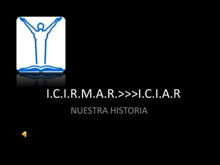I.C.I.R.M.A.R.>>>I.C.I.A.R.
NUESTRA HISTORIA
 