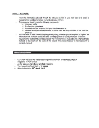 • CD which includes the video recording of the interview and softcopy of your
magazine in PDF format
• An A5 sized, colored and printed magazine
• The magazine should be 8 – 12 pages
• Submission date : 28th
. April 2015
 