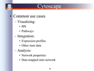 28
Cytoscape
• Common use cases
– Visualizing:
• PPI
• Pathways
– Integration:
• Expression profiles
• Other state data
– Analysis:
• Network properties
• Data mapped onto network
 