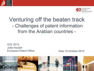 Venturing off the beaten track
- Challenges of patent information
from the Arabian countries ICIC 2013
Jutta Haußer
European Patent Office

Date 15 October 2013

 