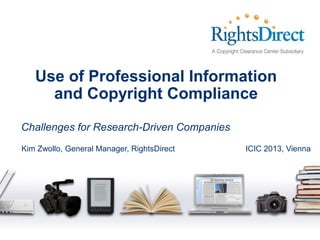 Use of Professional Information
and Copyright Compliance
Challenges for Research-Driven Companies
Kim Zwollo, General Manager, RightsDirect

ICIC 2013, Vienna

 