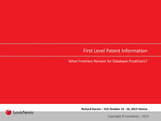 First Level Patent Information
What Frontiers Remain for Database ProdUsers?

Richard Garner – ICIC October 13 - 16, 2013 Vienna

Copyright © LexisNexis - 2013

 