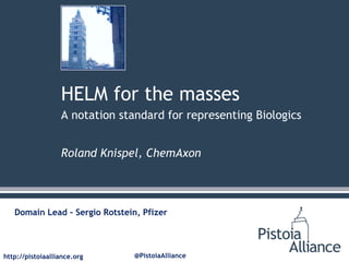 HELM for the masses
A notation standard for representing Biologics
Roland Knispel, ChemAxon

Domain Lead – Sergio Rotstein, Pfizer

http://pistoiaalliance.org

@PistoiaAlliance

 
