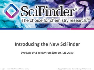 Introducing the New SciFinder
Product and content update at ICIC 2013

CAS is a division of the American Chemical Society.

Copyright 2013 American Chemical Society. All rights reserved.

 